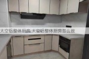 太空铝整体厨房,太空铝整体厨房怎么做