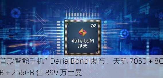 “
首款智能手机”Daria Bond 发布：天玑 7050 + 8GB + 256GB 售 899 万土曼
