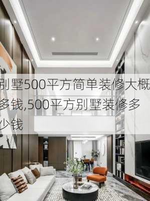 别墅500平方简单装修大概多钱,500平方别墅装修多少钱